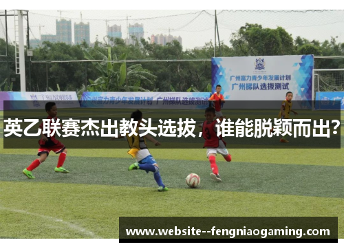 英乙联赛杰出教头选拔，谁能脱颖而出？