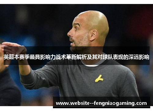 英超本赛季最具影响力战术革新解析及其对球队表现的深远影响