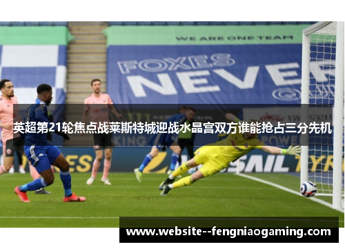 英超第21轮焦点战莱斯特城迎战水晶宫双方谁能抢占三分先机