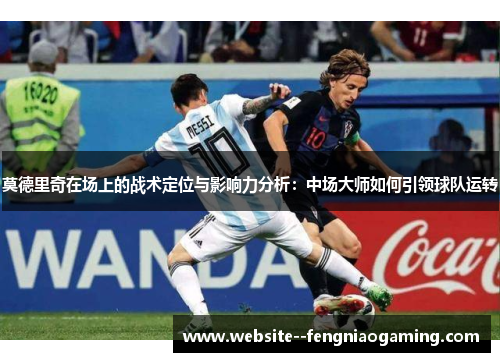 莫德里奇在场上的战术定位与影响力分析：中场大师如何引领球队运转