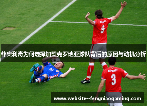 菲奥利奇为何选择加盟克罗地亚球队背后的原因与动机分析