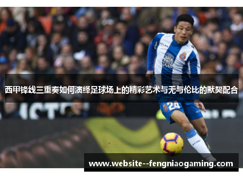 西甲锋线三重奏如何演绎足球场上的精彩艺术与无与伦比的默契配合