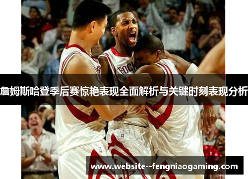 詹姆斯哈登季后赛惊艳表现全面解析与关键时刻表现分析