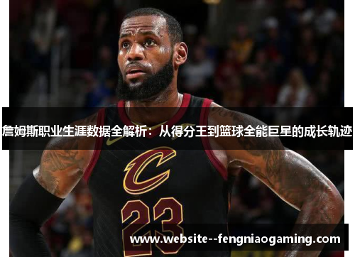 詹姆斯职业生涯数据全解析:从得分王到篮球全能巨星的成长轨迹 詹姆斯职业生涯数据全解析:从得分王到篮球全能巨星的成长轨迹