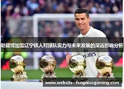 赵健博加盟辽宁铁人对球队实力与未来发展的深远影响分析