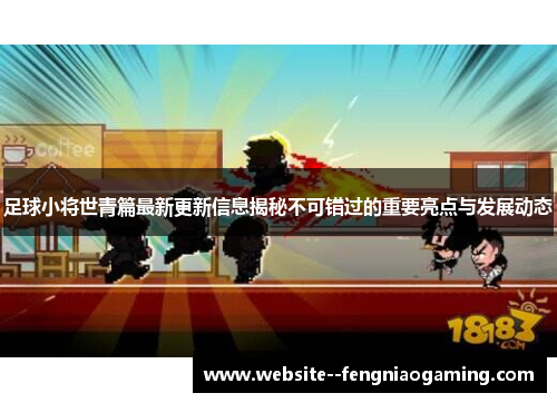足球小将世青篇最新更新信息揭秘不可错过的重要亮点与发展动态