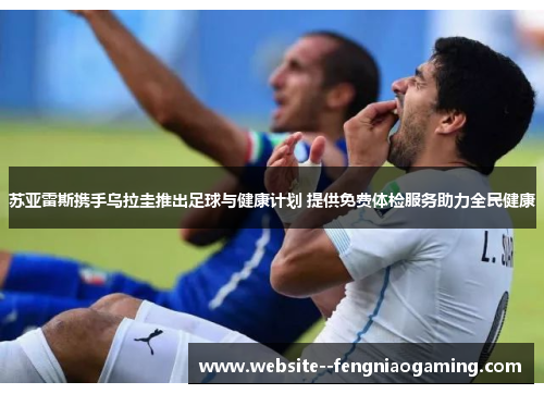 苏亚雷斯携手乌拉圭推出足球与健康计划 提供免费体检服务助力全民健康