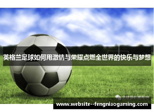 英格兰足球如何用激情与荣耀点燃全世界的快乐与梦想