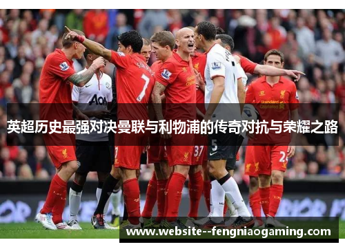 英超历史最强对决曼联与利物浦的传奇对抗与荣耀之路