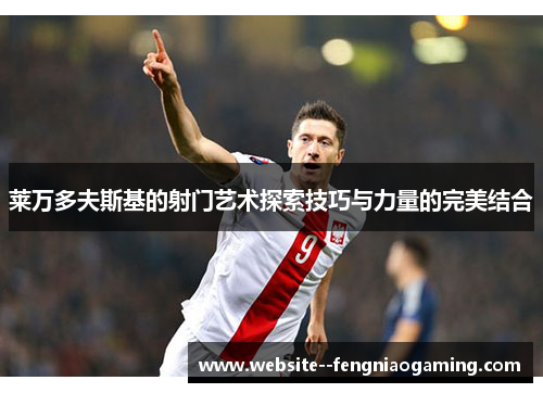 莱万多夫斯基的射门艺术探索技巧与力量的完美结合