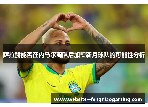 萨拉赫能否在内马尔离队后加盟新月球队的可能性分析