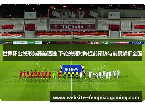 世界杯出线形势赛前速递 下轮关键对阵提前预热与前景解析全面