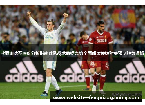 欧冠淘汰赛深度分析指南球队战术数据走势全面解读关键对决预测胜负逻辑 欧冠淘汰赛深度分析指南球队战术数据走势全面解读关键对决预测胜负逻辑