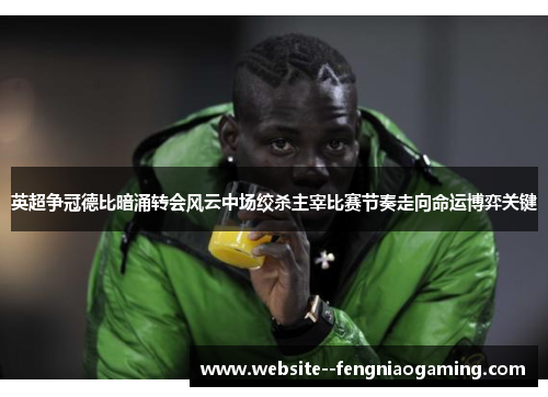 英超争冠德比暗涌转会风云中场绞杀主宰比赛节奏走向命运博弈关键 英超争冠德比暗涌转会风云中场绞杀主宰比赛节奏走向命运博弈关键