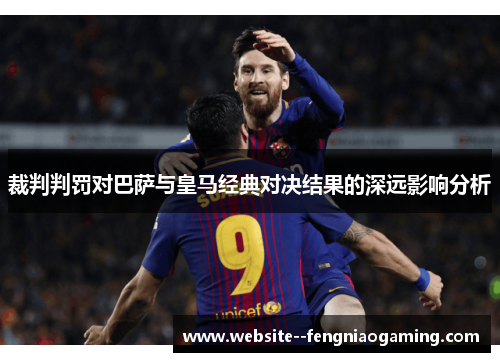 裁判判罚对巴萨与皇马经典对决结果的深远影响分析