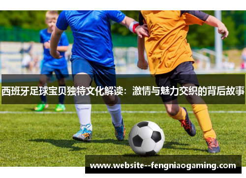 西班牙足球宝贝独特文化解读:激情与魅力交织的背后故事 西班牙足球宝贝独特文化解读:激情与魅力交织的背后故事