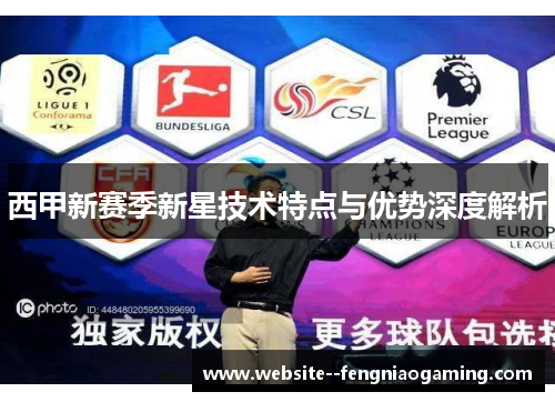 西甲新赛季新星技术特点与优势深度解析 西甲新赛季新星技术特点与优势深度解析
