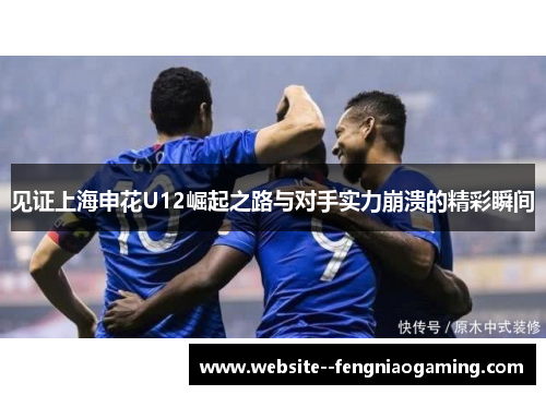 见证上海申花U12崛起之路与对手实力崩溃的精彩瞬间