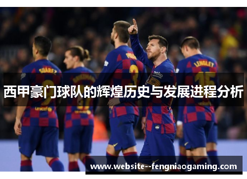 西甲豪门球队的辉煌历史与发展进程分析