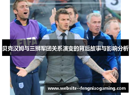 贝克汉姆与三狮军团关系演变的背后故事与影响分析