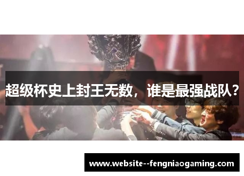 超级杯史上封王无数,谁是最强战队? 超级杯史上封王无数,谁是最强战队?