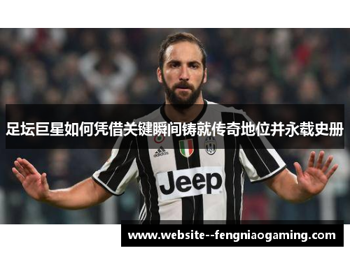 足坛巨星如何凭借关键瞬间铸就传奇地位并永载史册