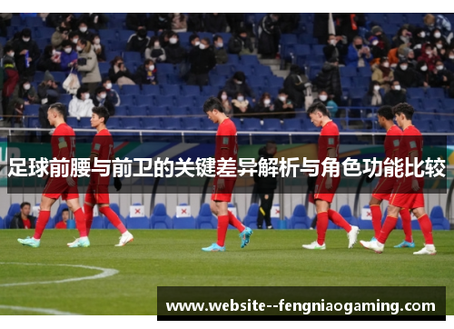 足球前腰与前卫的关键差异解析与角色功能比较