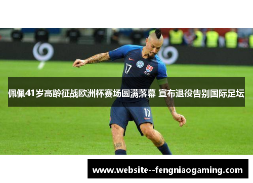 佩佩41岁高龄征战欧洲杯赛场圆满落幕 宣布退役告别国际足坛 佩佩41岁高龄征战欧洲杯赛场圆满落幕 宣布退役告别国际足坛