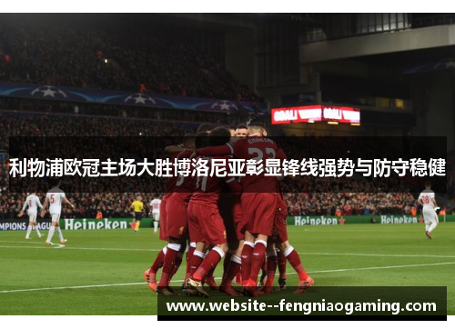 利物浦欧冠主场大胜博洛尼亚彰显锋线强势与防守稳健