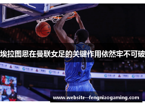 埃拉图恩在曼联女足的关键作用依然牢不可破