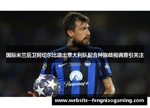 国际米兰后卫阿切尔比退出意大利队配合种族歧视调查引关注