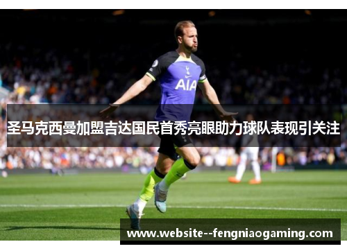 圣马克西曼加盟吉达国民首秀亮眼助力球队表现引关注