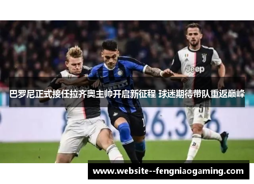 巴罗尼正式接任拉齐奥主帅开启新征程 球迷期待带队重返巅峰