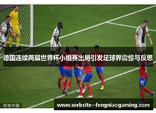 德国连续两届世界杯小组赛出局引发足球界震惊与反思