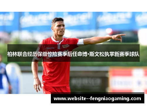 柏林联合经历保级惊险赛季后任命博·斯文松执掌新赛季球队