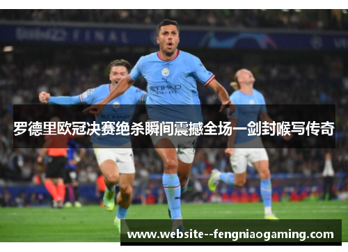 罗德里欧冠决赛绝杀瞬间震撼全场一剑封喉写传奇