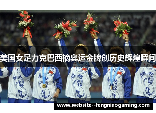 美国女足力克巴西摘奥运金牌创历史辉煌瞬间