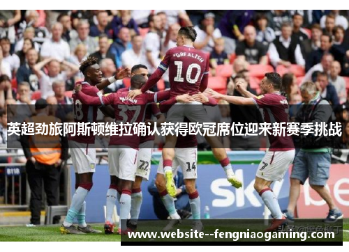 英超劲旅阿斯顿维拉确认获得欧冠席位迎来新赛季挑战