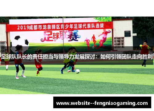 足球队队长的责任担当与领导力发展探讨:如何引领团队走向胜利 足球队队长的责任担当与领导力发展探讨:如何引领团队走向胜利