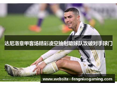 达尼洛意甲客场精彩凌空抽射助球队攻破对手球门