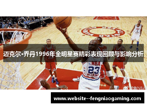 迈克尔·乔丹1996年全明星赛精彩表现回顾与影响分析