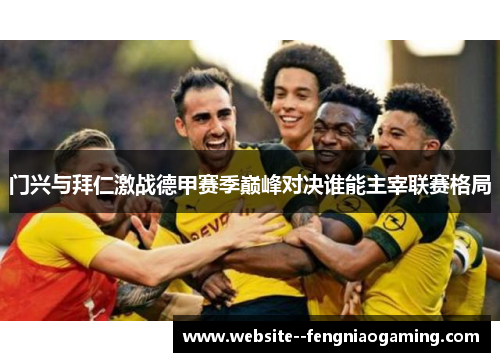 门兴与拜仁激战德甲赛季巅峰对决谁能主宰联赛格局