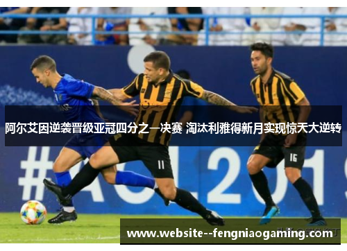阿尔艾因逆袭晋级亚冠四分之一决赛 淘汰利雅得新月实现惊天大逆转