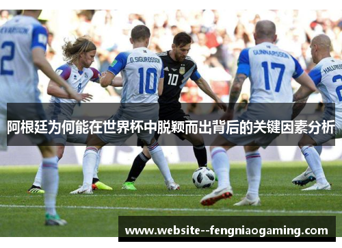 阿根廷为何能在世界杯中脱颖而出背后的关键因素分析