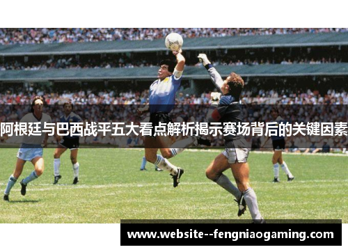 阿根廷与巴西战平五大看点解析揭示赛场背后的关键因素