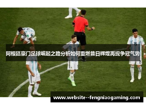 阿根廷豪门足球崛起之路分析如何重燃昔日辉煌再现争冠气势