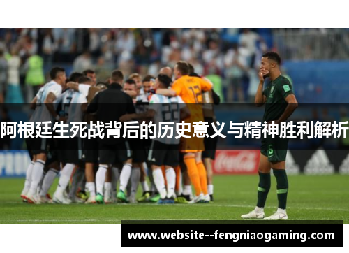 阿根廷生死战背后的历史意义与精神胜利解析