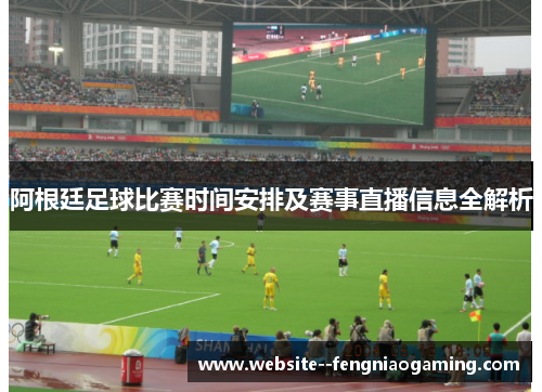 阿根廷足球比赛时间安排及赛事直播信息全解析