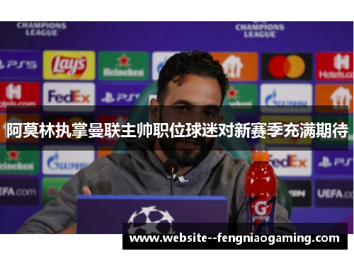 阿莫林执掌曼联主帅职位球迷对新赛季充满期待