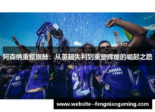 阿森纳重整旗鼓：从英超失利到重塑辉煌的崛起之路